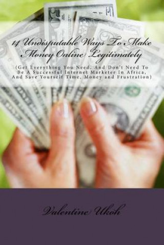 Книга 14 Undisputable Ways To Make Money Online Legitimately By Valentine Ukoh: (Get Everything You Need, And Don't Need To Be A Successful Internet Markete Mr Valentine Ukoh