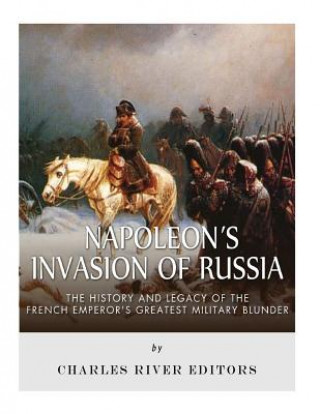 Kniha Napoleon's Invasion of Russia: The History and Legacy of the French Emperor's Greatest Military Blunder Charles River Editors