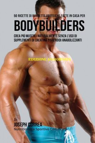 Kniha 50 Ricette Di Barrette Proteiche Fatte In Casa Per Bodybuilders: Crea Pi? Muscoli Naturalmente Senza L'uso Di Supplementi Di Creatina O Steroidi Anabo Correa (Nutrizionista Sportivo Certifica