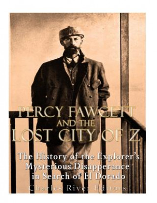 Книга Percy Fawcett and the Lost City of Z: The History of the Explorer's Mysterious Disappearance in Search of El Dorado Charles River Editors