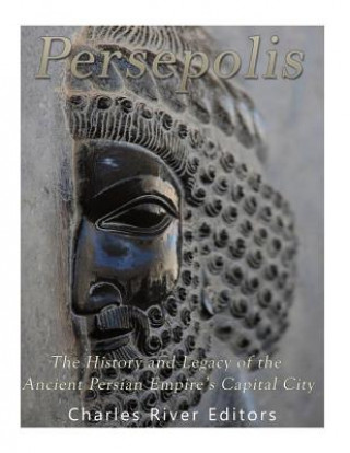 Carte Persepolis: The History and Legacy of the Ancient Persian Empire's Capital City Charles River Editors