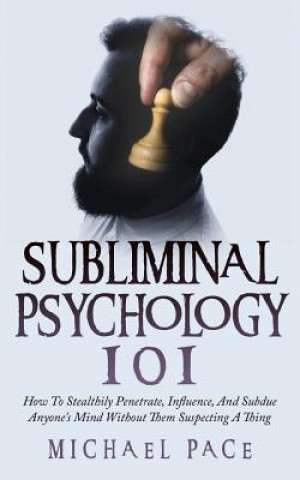 Könyv Subliminal Psychology 101: How To Stealthily Penetrate, Influence, And Subdue Anyone's Mind Without Them Suspecting A Thing Michael Pace