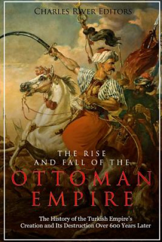 Könyv The Rise and Fall of the Ottoman Empire: The History of the Turkish Empire's Creation and Its Destruction Over 600 Years Later Charles River Editors