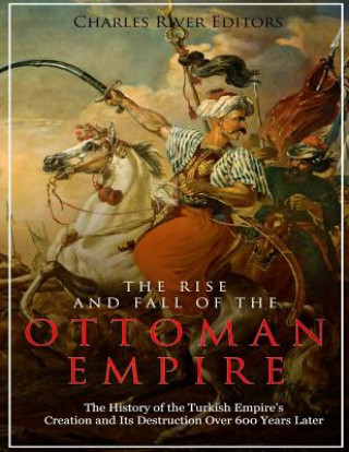 Kniha The Rise and Fall of the Ottoman Empire: The History of the Turkish Empire's Creation and Its Destruction Over 600 Years Later Charles River Editors