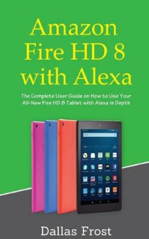 Carte Amazon Fire HD 8 with Alexa: The Complete User Guide on How to Use Your All-New Fire HD 8 Tablet with Alexa in Depth Dallas Frost