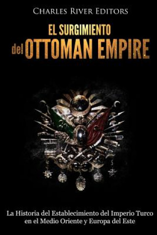 Könyv El surgimiento del Imperio Otomano: La Historia del Establecimiento del Imperio Turco en el Medio Oriente y Europa del Este Charles River Editors