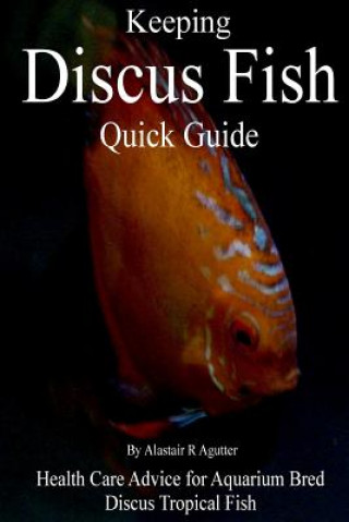 Könyv Keeping Discus Fish Quick Guide: Health Care Advice for Aquarium Bred Discus Tropical Fish Alastair R Agutter