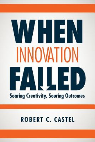 Carte When Innovation Failed: Soaring Creativity, Souring Outcomes Robert C Castel