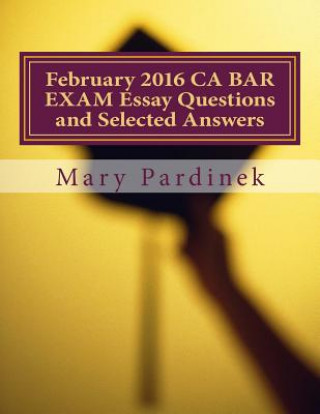 Kniha February 2016 CA BAR EXAM Essay Questions and Selected Answers: Essay Questions and Selected Answers Mary T Pardinek