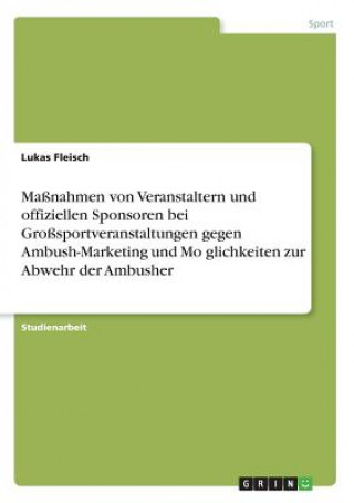 Kniha Maßnahmen von Veranstaltern und offiziellen Sponsoren bei Großsportveranstaltungen gegen Ambush-Marketing und Moglichkeiten zur Abwehr der Ambusher Lukas Fleisch