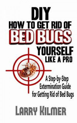 Könyv DIY How to Get Rid of Bed Bugs Yourself Like a Pro: A Step-By-Step Extermination Guide for Getting Rid of Bed Bugs Larry Kilmer