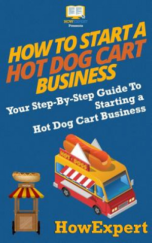 Книга How To Start a Hot Dog Cart Business: Your Step-By-Step Guide To Starting a Hot Dog Cart Business Howexpert Press