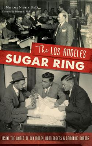 Kniha The Los Angeles Sugar Ring: Inside the World of Old Money, Bootleggers & Gambling Barons J Michael Niotta Phd