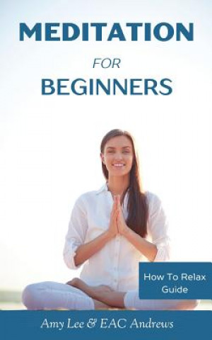 Kniha Meditation For Beginners: 5 Simple and Effective Techniques To Calm Your Mind, Gain Focus, Inner Peace and Happiness Amy Lee