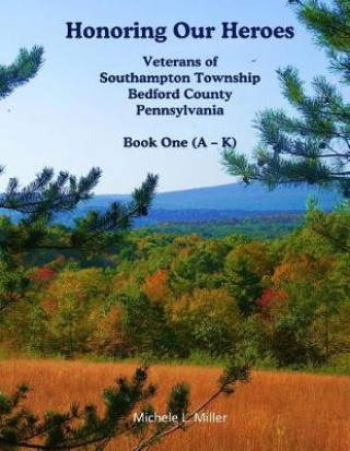 Kniha Honoring Our Heroes: Veterans of Southampton Township, Bedford County, Pennsylvania Book One (A-K) Michele L Miller