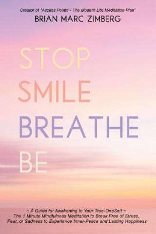 Könyv Stop Smile Breathe Be: A Guide for Awakening to Your True-OneSelf The 1 Minute Mindfulness Meditation to Break Free of Stress, Fear, or Sadne Brian Marc Zimberg