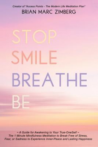 Book Stop Smile Breathe Be: A Guide for Awakening to Your True-OneSelf The 1 Minute Mindfulness Meditation to Break Free of Stress, Fear, or Sadne Brian Marc Zimberg