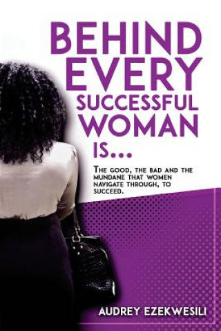 Kniha Behind Every Successful Woman Is...: The Good, the Bad and the Mundane that women navigate through, to succeed. Audrey Ezekwesili