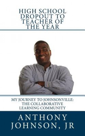 Kniha High School Dropout to Teacher of the Year: My Journey to Johnsonville: The Collaborative Learning Community Anthony Paul Johnson Jr