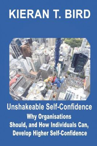 Kniha Unshakeable Self-Confidence: Why Organisations Should, and How Individuals Can, Develop Higher Self-Confidence Kieran T Bird