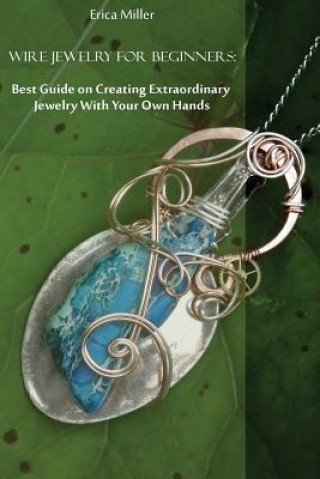 Könyv Wire Jewelry for Beginners: Best Guide on Creating Extraordinary Jewelry With Your Own Hands: (DIY Jewery, Wire Jewelry) Erica Miller