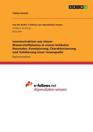 Kniha Ionenextraktion aus einem Wasserstoffplasma in einem helikalen Resonator. Konzipierung, Charakterisierung und Validierung einer Ionenquelle Tobias Kutsch