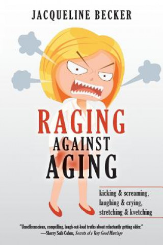 Книга Raging Against Aging: kicking & screaming, laughing & crying, stretching & kvetching Jacqueline Becker
