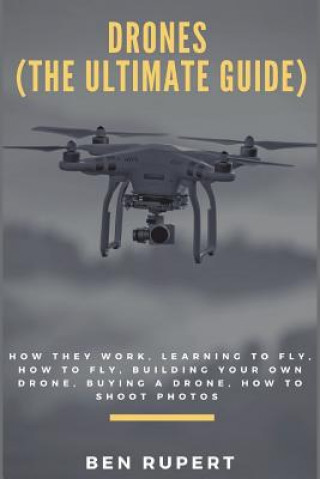 Kniha Drones (the Ultimate Guide): How They Work, Learning to Fly, How to Fly, Building Your Own Drone, Buying a Drone, How to Shoot Photos Ben Rupert