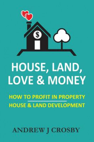 Книга House, Land, Love & Money: How to Profit in Property. House & Land Development Mr Andrew J Crosby
