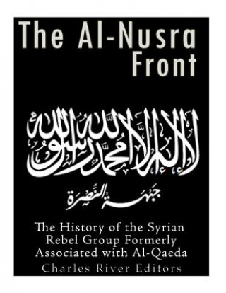 Kniha The Al-Nusra Front: The History of the Syrian Rebel Group Formerly Affiliated with Al-Qaeda Charles River Editors