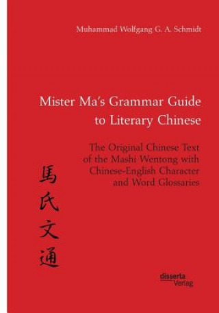Kniha Mister Ma's Grammar Guide to Literary Chinese. The Original Chinese Text of the Mashi Wentong with Chinese-English Character and Word Glossaries Muhammad Wolfgang G a Schmidt