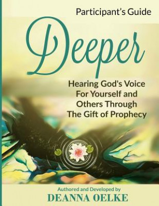 Книга Deeper: Hearing Gods Voice For Yourself and Others Through The Gift of Prophecy: Participants Guide Deanna Oelke