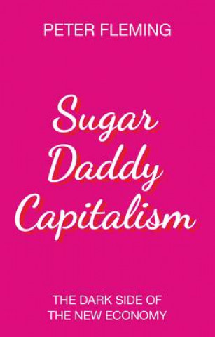 Carte Sugar Daddy Capitalism The Dark Side of the New Economy Peter Fleming