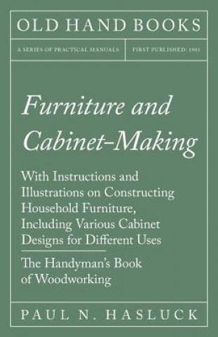 Könyv Furniture and Cabinet-Making - With Instructions and Illustrations on Constructing Household Furniture, Including Various Cabinet Designs for Differen Paul N Hasluck