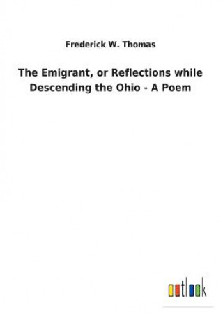 Könyv Emigrant, or Reflections while Descending the Ohio - A Poem FREDERICK W. THOMAS