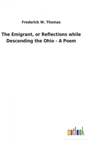 Könyv Emigrant, or Reflections while Descending the Ohio - A Poem FREDERICK W. THOMAS