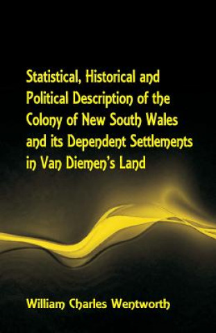 Kniha Statistical, Historical and Political Description of the Colony of New South Wales and its Dependent Settlements in Van Diemen's Land With a Particula WILLIAM C WENTWORTH
