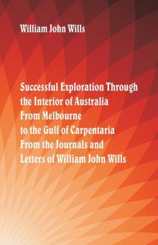 Książka Successful Exploration Through the Interior of Australia From Melbourne To The Gulf Of Carpentaria. From The Journals And Letters Of William John Will William John Wills