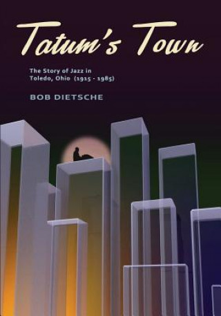 Könyv Tatum's Town: The Story of Jazz in Toledo, Ohio (1915-1985) Bob Dietsche