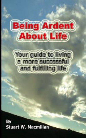 Kniha Being Ardent About Life: Your guide to living a more successful & fulfilling life. Stuart Macmillan