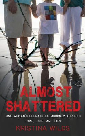 Carte Almost Shattered: One Woman's Courageous Journey Through Love, Loss, and Lies Kristina Wilds