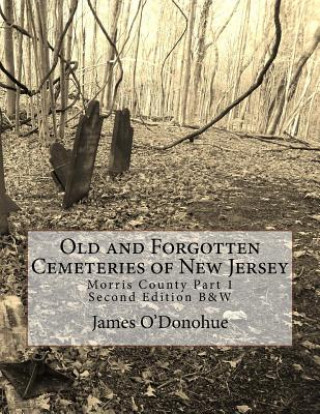 Carte Old and Forgotten Cemeteries of New Jersey: Morris County Part 1 Second Edition B&W Version James O'Donohue