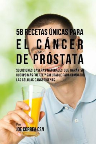 Kniha 58 Recetas Únicas Para el Cáncer de Próstata: Soluciones Caseras Naturales Que Harán su Cuerpo Más Fuerte y Saludable Para Combatir las Células Cancer Joe Correa Csn