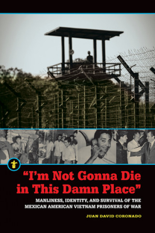 Könyv "I'm Not Gonna Die in This Damn Place": Manliness, Identity, and Survival of the Mexican American Vietnam Prisoners of War Juan David Coronado