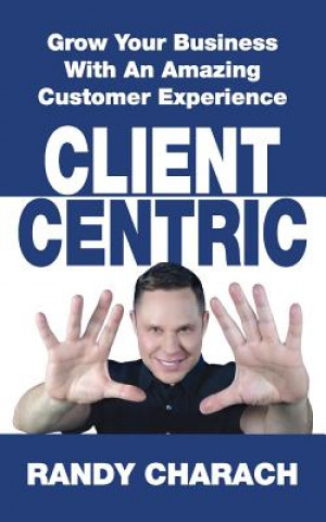 Kniha Client Centric: Grow Your Business With An Amazing Customer Experience Randy Charach