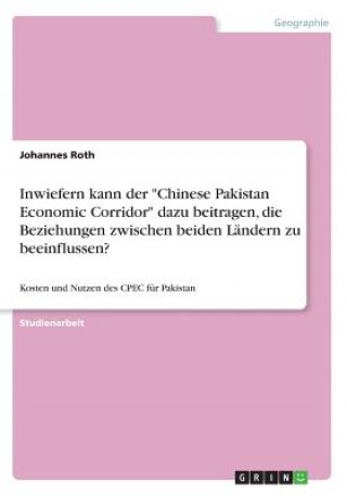 Kniha Inwiefern kann der "Chinese Pakistan Economic Corridor" dazu beitragen, die Beziehungen zwischen beiden Ländern zu beeinflussen? Johannes Roth