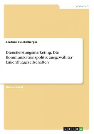Knjiga Dienstleistungsmarketing. Die Kommunikationspolitik ausgewählter Linienfluggesellschaften Beatrice Büschelberger