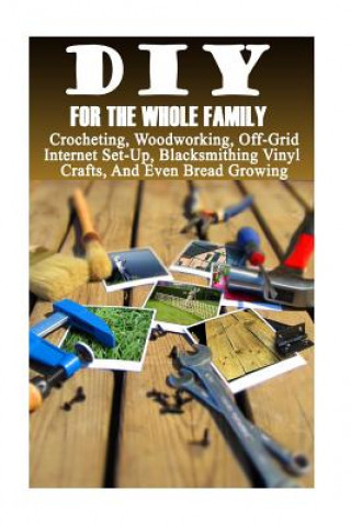Kniha DIY For The Whole Family: Crocheting, Woodworking, Off-Grid Internet Set-Up, Vinyl Crafts, Blacksmithing And Even Bread Growing: (DIY Projects F Good Books