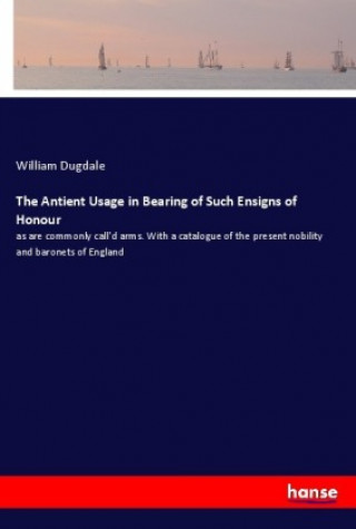 Книга The Antient Usage in Bearing of Such Ensigns of Honour William Dugdale