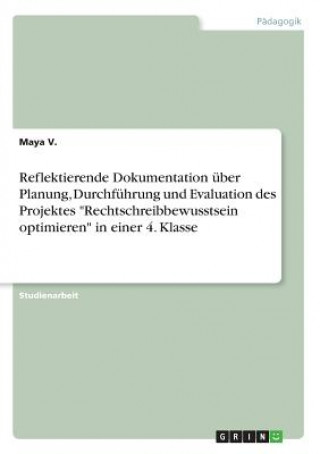 Kniha Reflektierende Dokumentation über Planung, Durchführung und Evaluation des Projektes "Rechtschreibbewusstsein optimieren" in einer 4. Klasse Maya V.